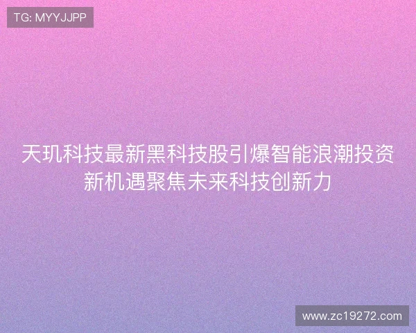 天玑科技最新黑科技股引爆智能浪潮投资新机遇聚焦未来科技创新力